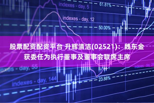 股票配资配资平台 升辉清洁(02521)：魏东金获委任为执行董事及董事会联席主席