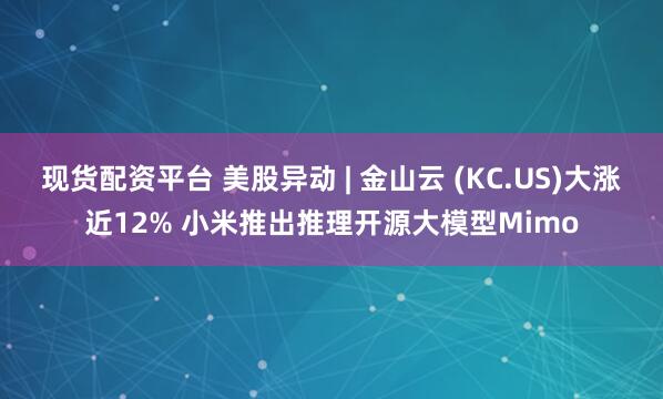 现货配资平台 美股异动 | 金山云 (KC.US)大涨近12% 小米推出推理开源大模型Mimo