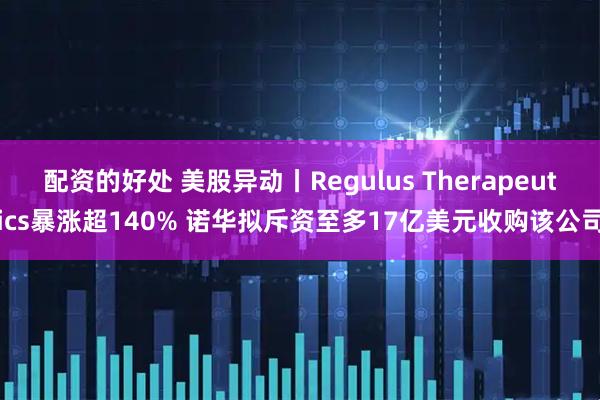 配资的好处 美股异动丨Regulus Therapeutics暴涨超140% 诺华拟斥资至多17亿美元收购该公司