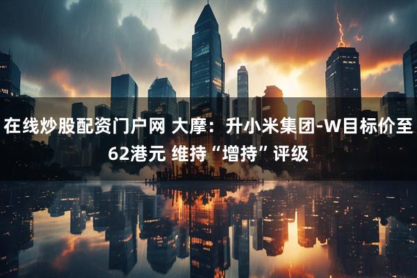 在线炒股配资门户网 大摩：升小米集团-W目标价至62港元 维持“增持”评级