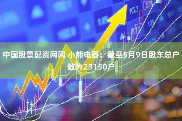 中国股票配资网网 小熊电器：截至5月9日股东总户数为23150户
