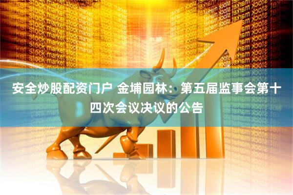 安全炒股配资门户 金埔园林：第五届监事会第十四次会议决议的公告