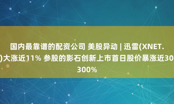 国内最靠谱的配资公司 美股异动 | 迅雷(XNET.US)大涨近11% 参股的影石创新上市首日股价暴涨近300%