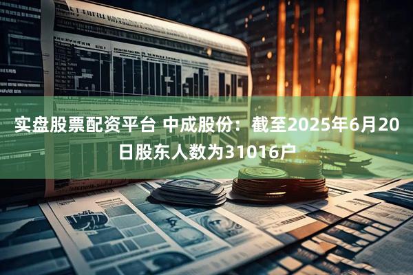 实盘股票配资平台 中成股份：截至2025年6月20日股东人数为31016户