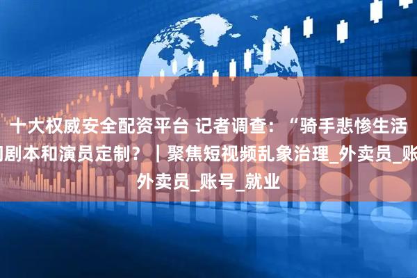 十大权威安全配资平台 记者调查：“骑手悲惨生活”有专门剧本和演员定制？｜聚焦短视频乱象治理_外卖员_账号_就业