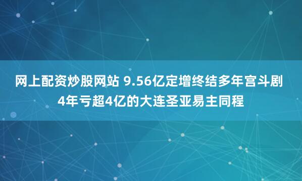 网上配资炒股网站 9.56亿定增终结多年宫斗剧 4年亏超4亿的大连圣亚易主同程