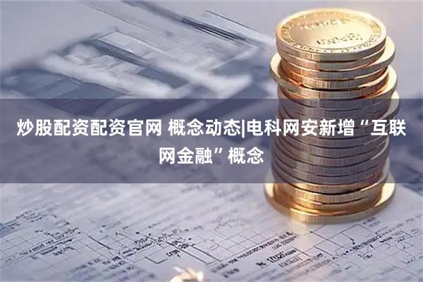 炒股配资配资官网 概念动态|电科网安新增“互联网金融”概念