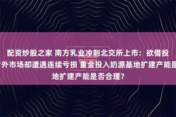 配资炒股之家 南方乳业冲刺北交所上市：欲借投资拓展省外市场却遭遇连续亏损 重金投入奶源基地扩建产能是否合理？