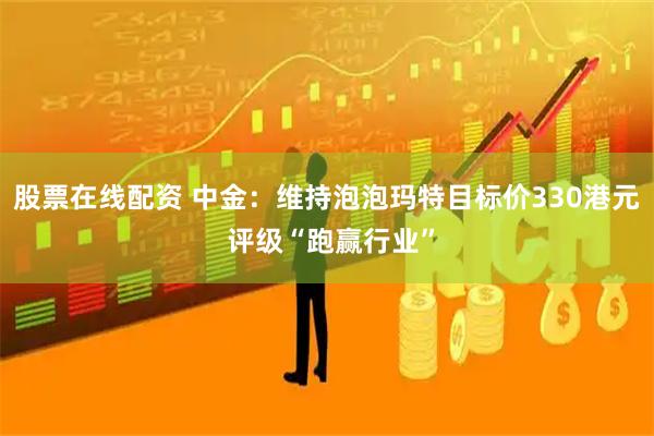 股票在线配资 中金：维持泡泡玛特目标价330港元 评级“跑赢行业”