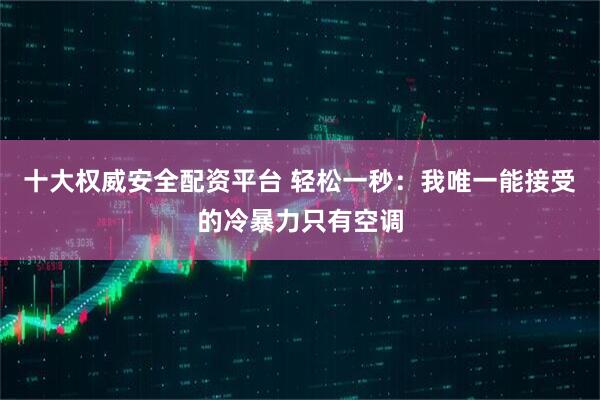 十大权威安全配资平台 轻松一秒：我唯一能接受的冷暴力只有空调