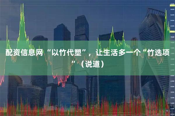 配资信息网 “以竹代塑”，让生活多一个“竹选项”（说道）