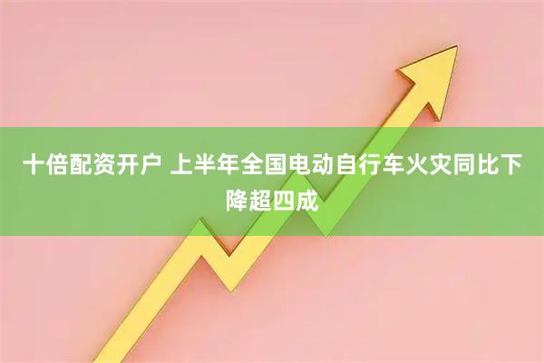 十倍配资开户 上半年全国电动自行车火灾同比下降超四成