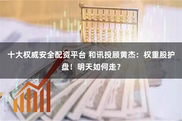 十大权威安全配资平台 和讯投顾黄杰：权重股护盘！明天如何走？