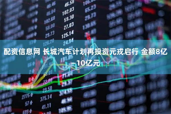配资信息网 长城汽车计划再投资元戎启行 金额8亿—10亿元