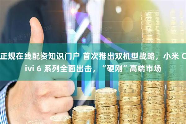 正规在线配资知识门户 首次推出双机型战略，小米 Civi 6 系列全面出击，“硬刚”高端市场