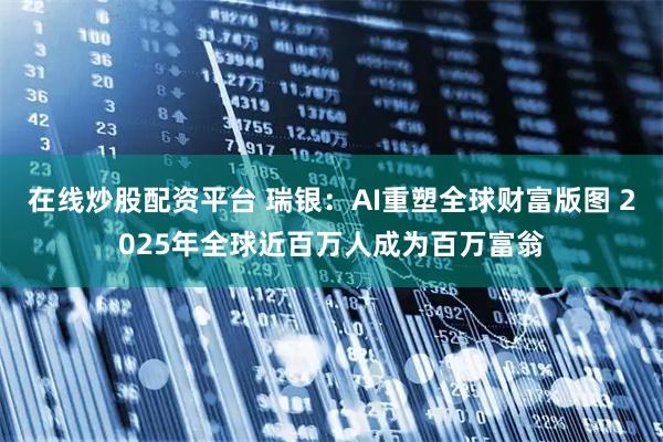 在线炒股配资平台 瑞银：AI重塑全球财富版图 2025年全球近百万人成为百万富翁