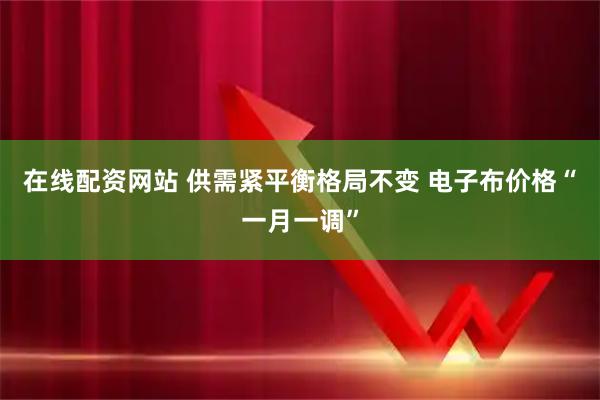 在线配资网站 供需紧平衡格局不变 电子布价格“一月一调”