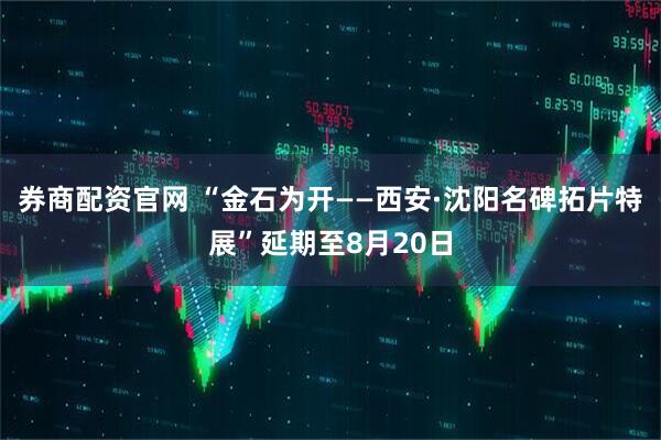 券商配资官网 “金石为开——西安·沈阳名碑拓片特展”延期至8月20日